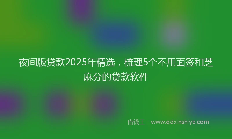 夜间版贷款2025年精选，梳理5个不用面签和芝麻分的贷款软件