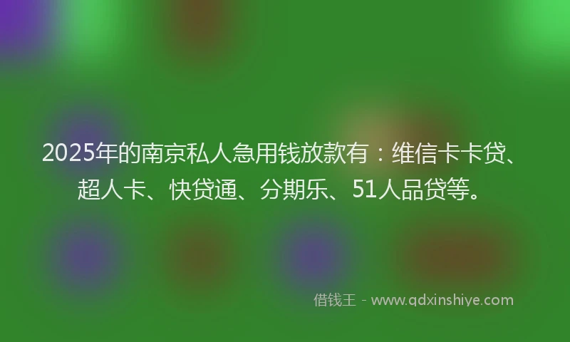2025年的南京私人急用钱放款有：维信卡卡贷、超人卡、快贷通、分期乐、51人品贷等。