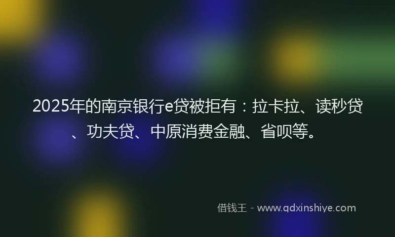 2025年的南京银行e贷被拒有：拉卡拉、读秒贷、功夫贷、中原消费金融、省呗等。