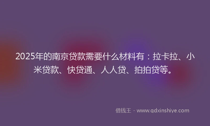 2025年的南京贷款需要什么材料有：拉卡拉、小米贷款、快贷通、人人贷、拍拍贷等。