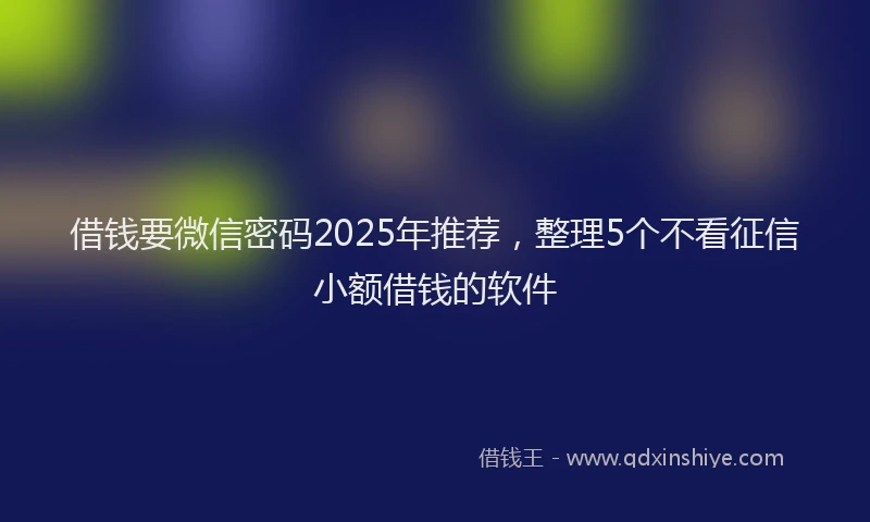 借钱要微信密码2025年推荐，整理5个不看征信小额借钱的软件