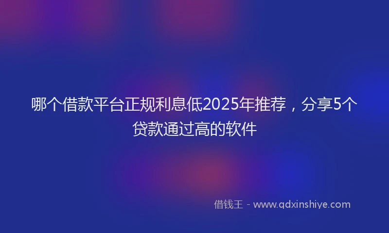 哪个借款平台正规利息低2025年推荐，分享5个贷款通过高的软件