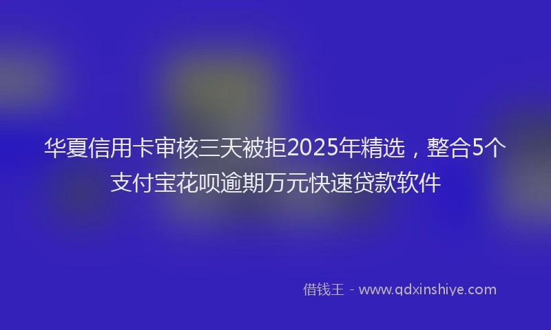 华夏信用卡审核三天被拒2025年精选，整合5个支付宝花呗逾期万元快速贷款软件