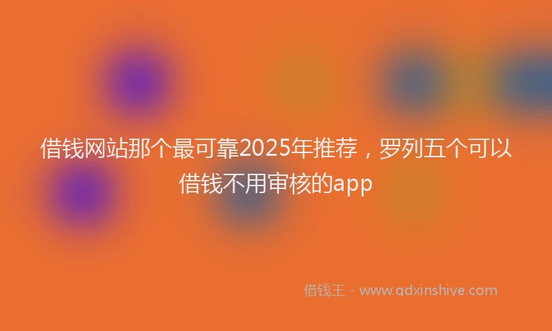 借钱网站那个最可靠2025年推荐，罗列五个可以借钱不用审核的app