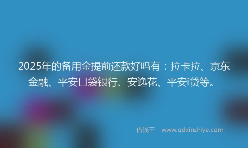 2025年的备用金提前还款好吗有：拉卡拉、京东金融、平安口袋银行、安逸花、平安i贷等。