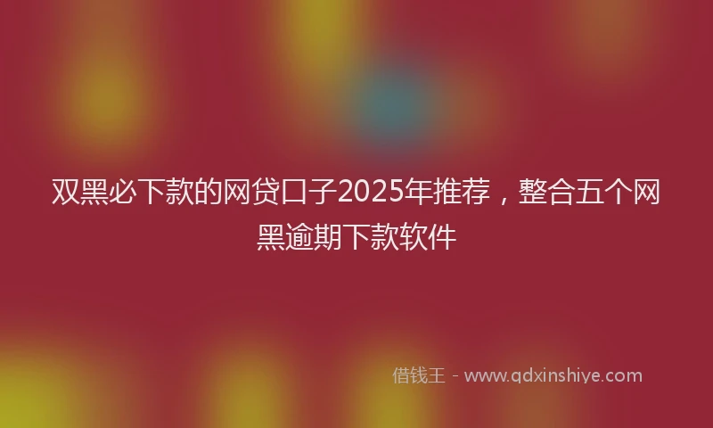 双黑必下款的网贷口子2025年推荐，整合五个网黑逾期下款软件