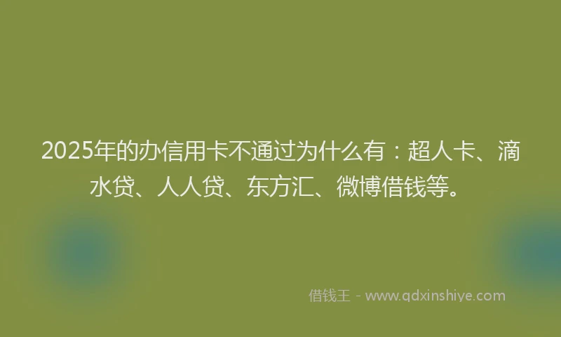 2025年的办信用卡不通过为什么有：超人卡、滴水贷、人人贷、东方汇、微博借钱等。