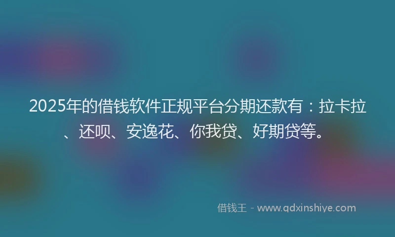 2025年的借钱软件正规平台分期还款有：拉卡拉、还呗、安逸花、你我贷、好期贷等。