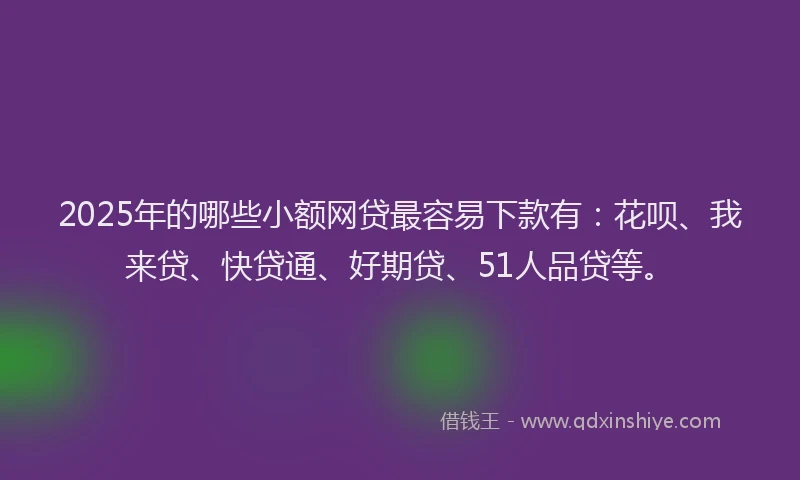2025年的哪些小额网贷最容易下款有：花呗、我来贷、快贷通、好期贷、51人品贷等。