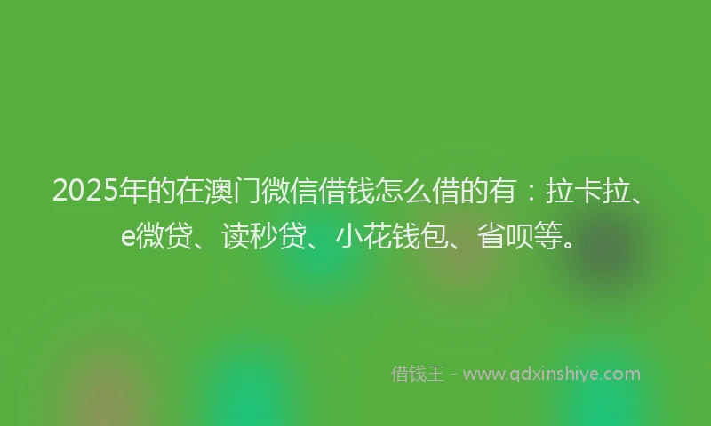 2025年的在澳门微信借钱怎么借的有：拉卡拉、e微贷、读秒贷、小花钱包、省呗等。