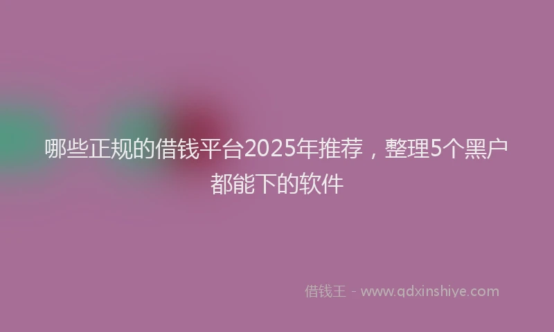 哪些正规的借钱平台2025年推荐，整理5个黑户都能下的软件