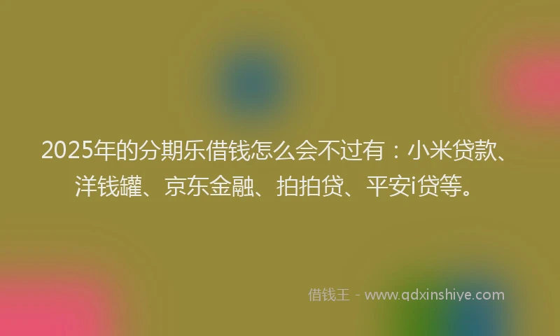 2025年的分期乐借钱怎么会不过有：小米贷款、洋钱罐、京东金融、拍拍贷、平安i贷等。
