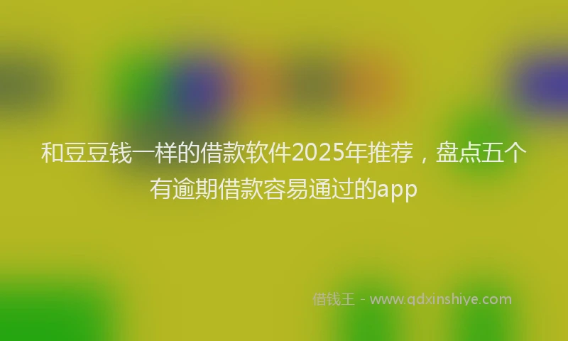 和豆豆钱一样的借款软件2025年推荐，盘点五个有逾期借款容易通过的app