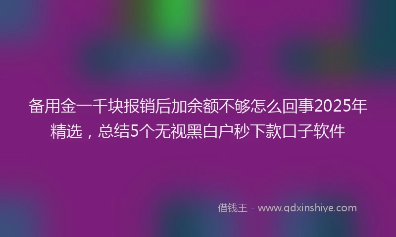 备用金一千块报销后加余额不够怎么回事2025年精选，总结5个无视黑白户秒下款口子软件
