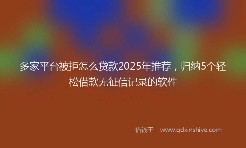 多家平台被拒怎么贷款2025年推荐，归纳5个轻松借款无征信记录的软件