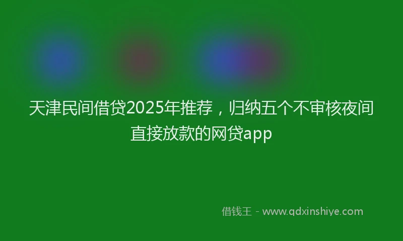 天津民间借贷2025年推荐，归纳五个不审核夜间直接放款的网贷app