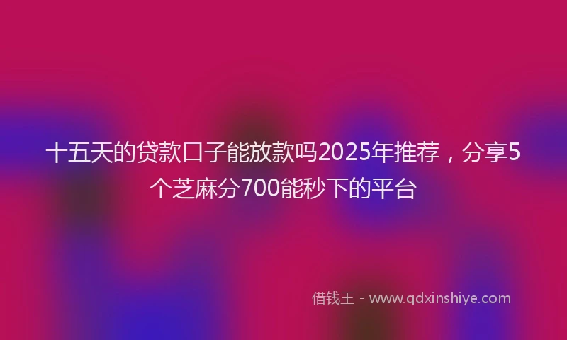 十五天的贷款口子能放款吗2025年推荐，分享5个芝麻分700能秒下的平台