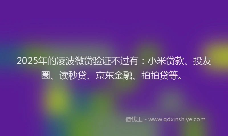 2025年的凌波微贷验证不过有：小米贷款、投友圈、读秒贷、京东金融、拍拍贷等。