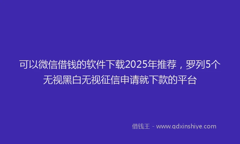 可以微信借钱的软件下载2025年推荐，罗列5个无视黑白无视征信申请就下款的平台