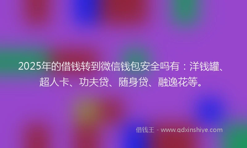 2025年的借钱转到微信钱包安全吗有：洋钱罐、超人卡、功夫贷、随身贷、融逸花等。