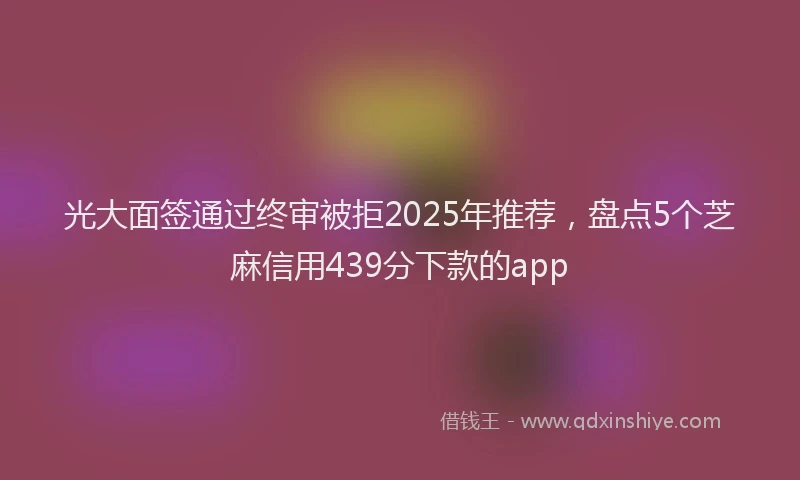 光大面签通过终审被拒2025年推荐，盘点5个芝麻信用439分下款的app