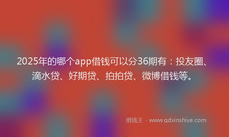 2025年的哪个app借钱可以分36期有：投友圈、滴水贷、好期贷、拍拍贷、微博借钱等。