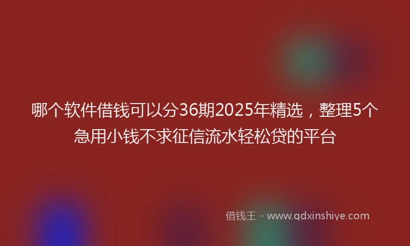 哪个软件借钱可以分36期2025年精选，整理5个急用小钱不求征信流水轻松贷的平台