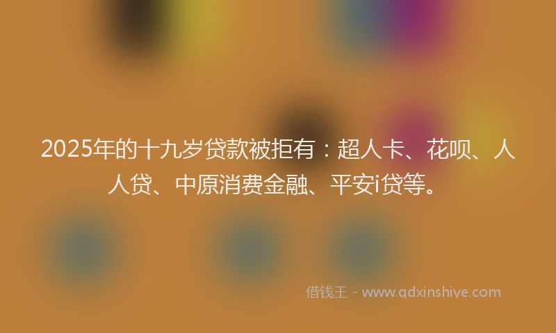 2025年的十九岁贷款被拒有：超人卡、花呗、人人贷、中原消费金融、平安i贷等。