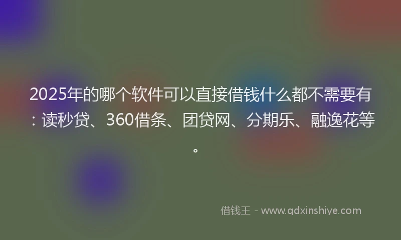 2025年的哪个软件可以直接借钱什么都不需要有：读秒贷、360借条、团贷网、分期乐、融逸花等。