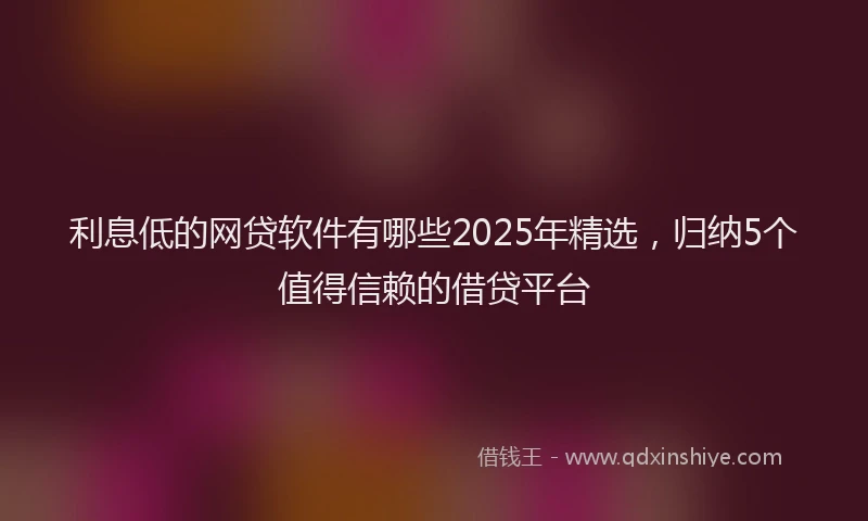 利息低的网贷软件有哪些2025年精选，归纳5个值得信赖的借贷平台