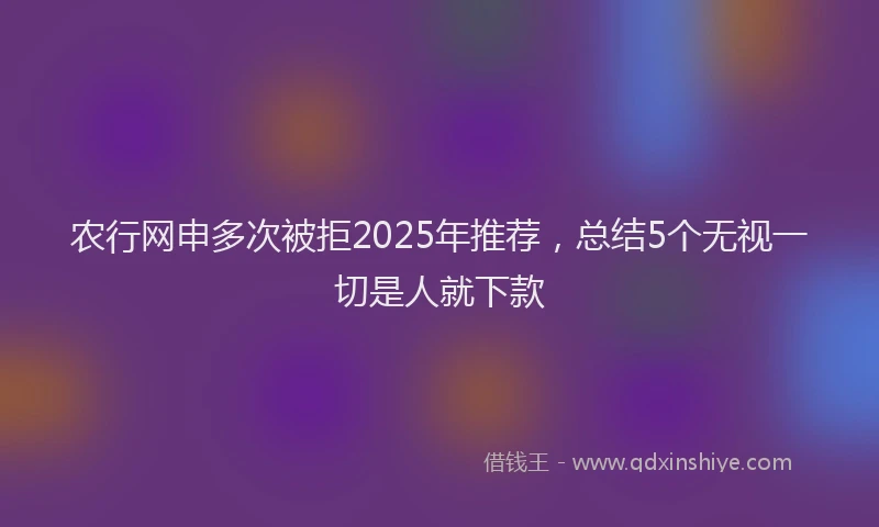 农行网申多次被拒2025年推荐，总结5个无视一切是人就下款