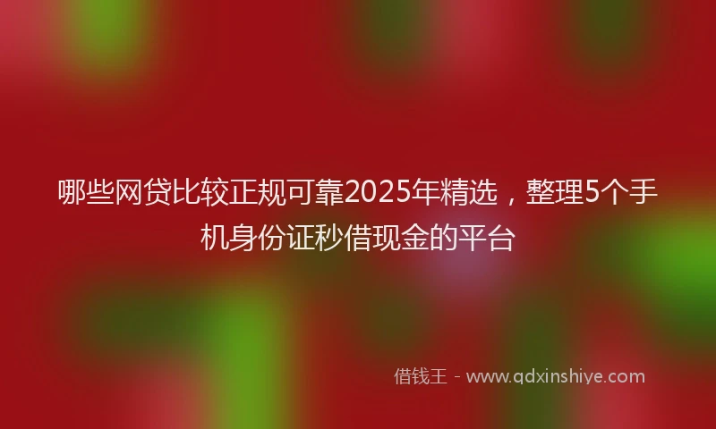哪些网贷比较正规可靠2025年精选，整理5个手机身份证秒借现金的平台