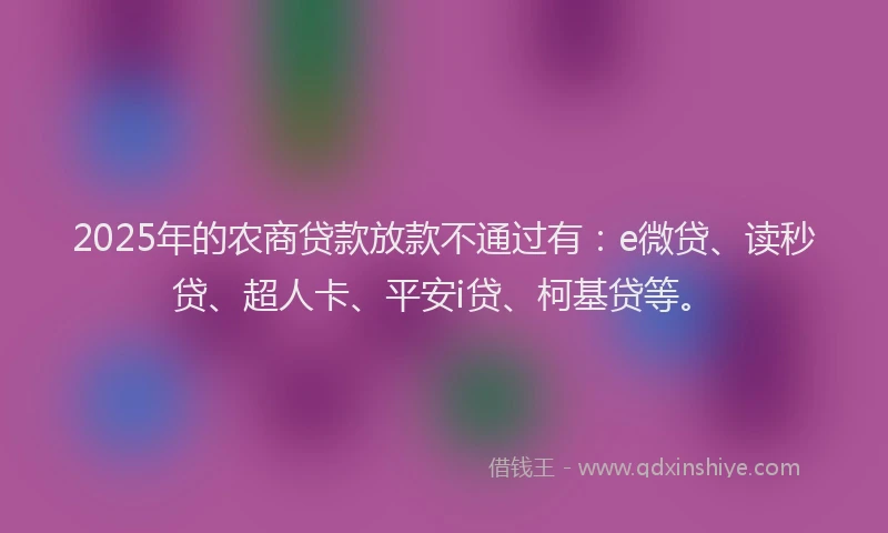 2025年的农商贷款放款不通过有：e微贷、读秒贷、超人卡、平安i贷、柯基贷等。