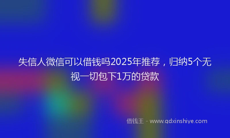 失信人微信可以借钱吗2025年推荐，归纳5个无视一切包下1万的贷款