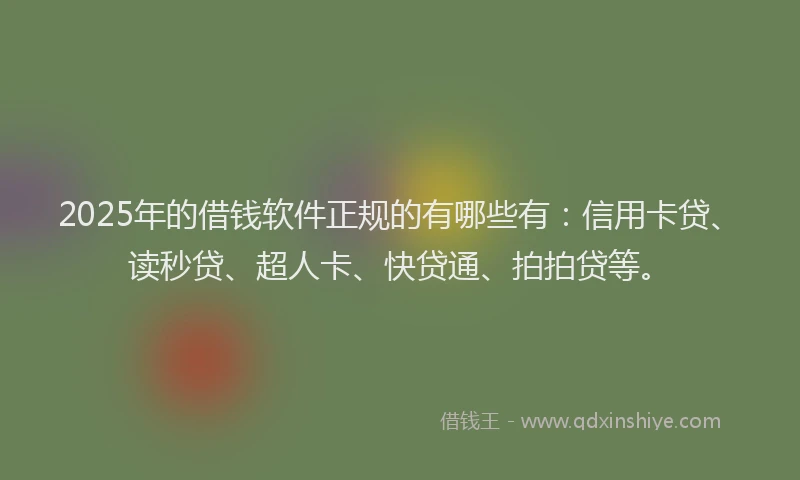 2025年的借钱软件正规的有哪些有：信用卡贷、读秒贷、超人卡、快贷通、拍拍贷等。