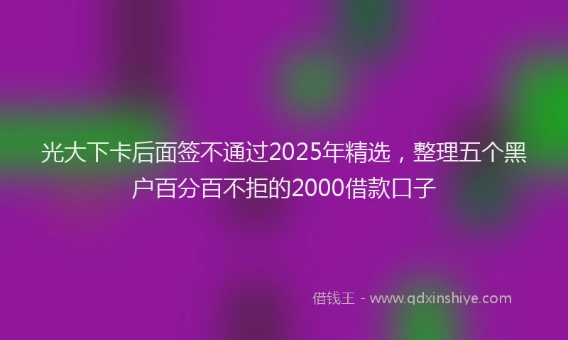 光大下卡后面签不通过2025年精选，整理五个黑户百分百不拒的2000借款口子