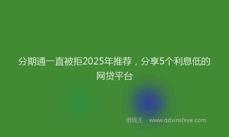 分期通一直被拒2025年推荐，分享5个利息低的网贷平台