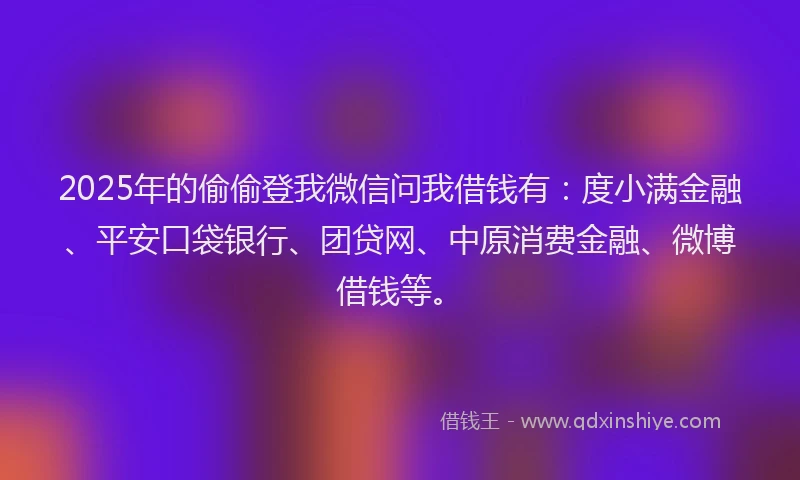 2025年的偷偷登我微信问我借钱有：度小满金融、平安口袋银行、团贷网、中原消费金融、微博借钱等。