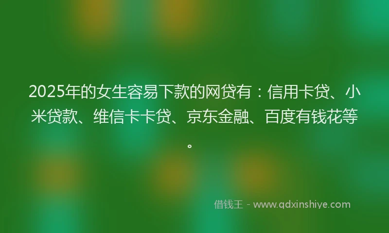2025年的女生容易下款的网贷有：信用卡贷、小米贷款、维信卡卡贷、京东金融、百度有钱花等。