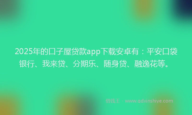 2025年的口子屋贷款app下载安卓有：平安口袋银行、我来贷、分期乐、随身贷、融逸花等。