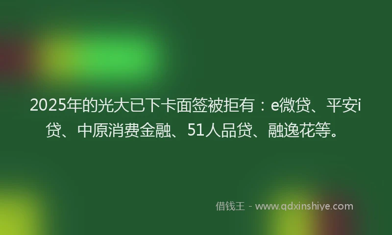 2025年的光大已下卡面签被拒有：e微贷、平安i贷、中原消费金融、51人品贷、融逸花等。
