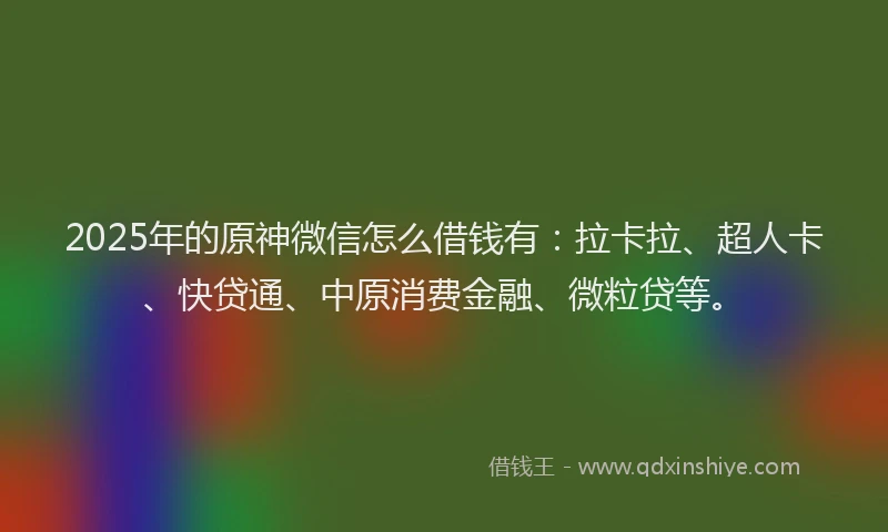 2025年的原神微信怎么借钱有：拉卡拉、超人卡、快贷通、中原消费金融、微粒贷等。