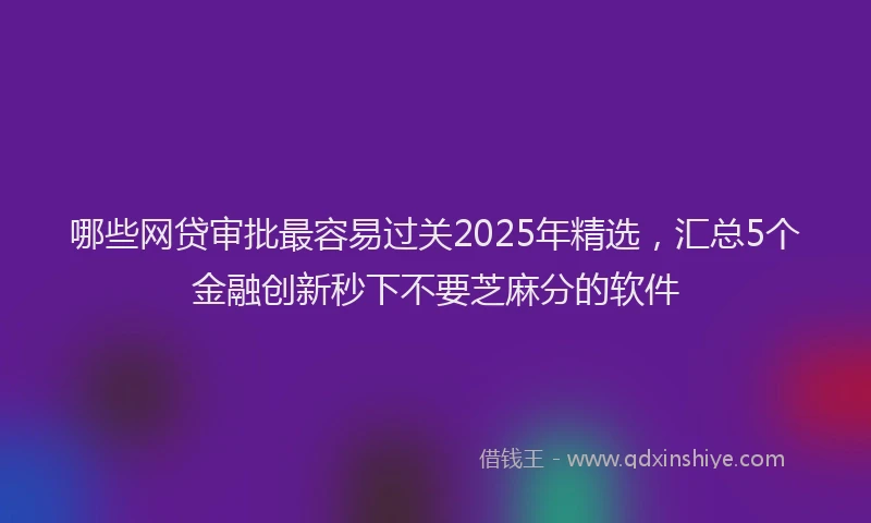 哪些网贷审批最容易过关2025年精选，汇总5个金融创新秒下不要芝麻分的软件
