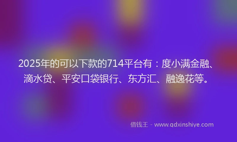2025年的可以下款的714平台有：度小满金融、滴水贷、平安口袋银行、东方汇、融逸花等。