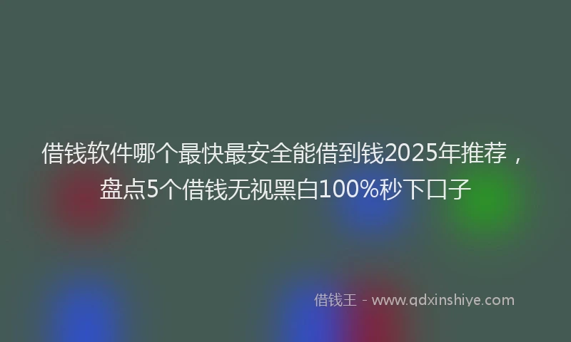 借钱软件哪个最快最安全能借到钱2025年推荐，盘点5个借钱无视黑白100%秒下口子