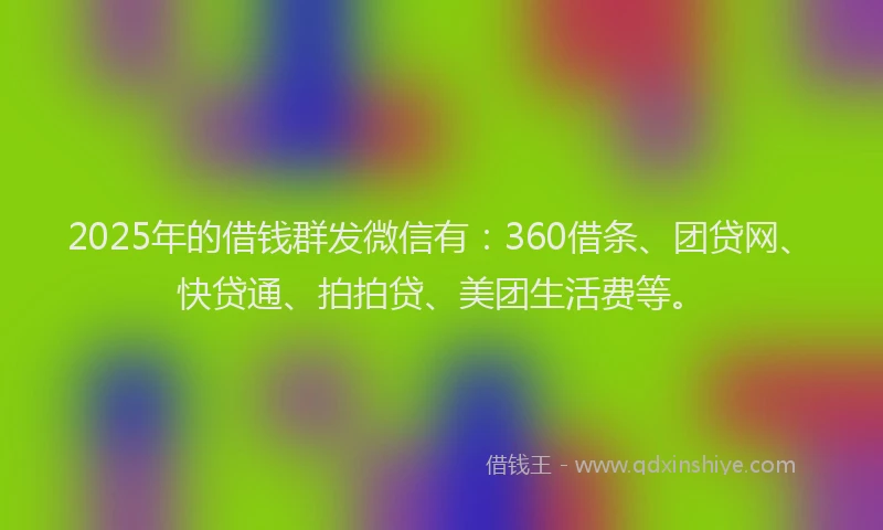 2025年的借钱群发微信有：360借条、团贷网、快贷通、拍拍贷、美团生活费等。