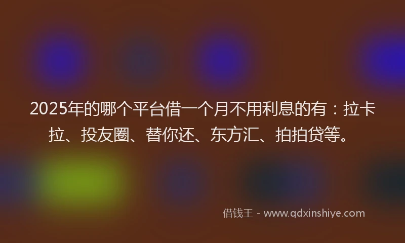 2025年的哪个平台借一个月不用利息的有：拉卡拉、投友圈、替你还、东方汇、拍拍贷等。