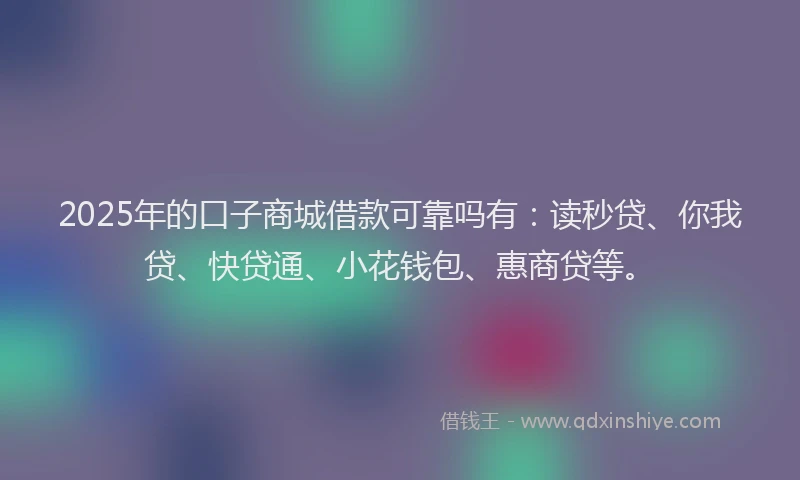 2025年的口子商城借款可靠吗有：读秒贷、你我贷、快贷通、小花钱包、惠商贷等。