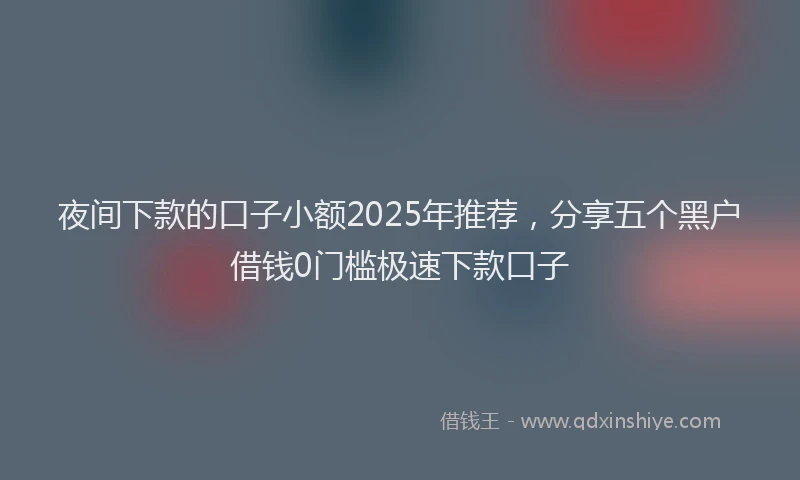 夜间下款的口子小额2025年推荐，分享五个黑户借钱0门槛极速下款口子