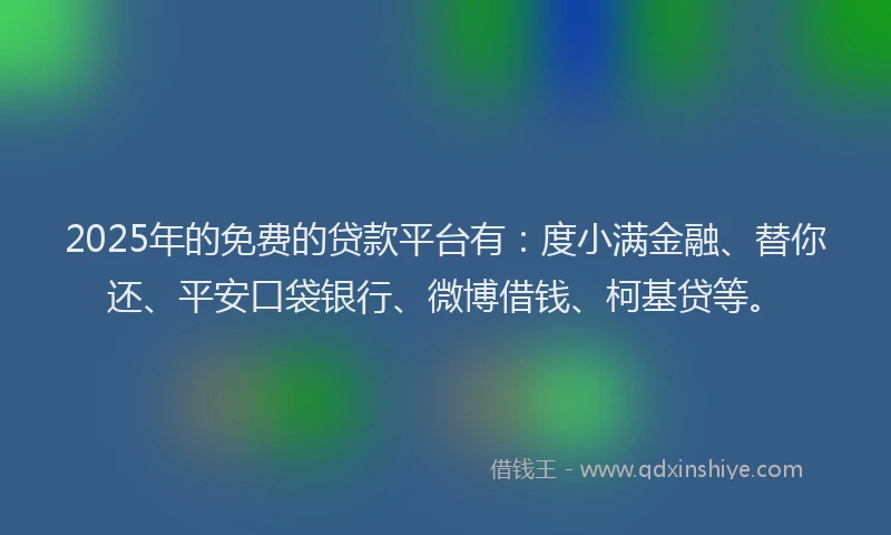 2025年的免费的贷款平台有：度小满金融、替你还、平安口袋银行、微博借钱、柯基贷等。